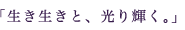 「生き生きと、光り輝く。」 